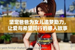 坚定爸爸为女儿追梦助力，让爱与希望同行的感人故事