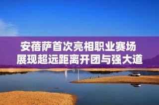 安蓓萨首次亮相职业赛场 展现超远距离开团与强大道路推进实力