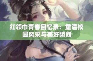 红领巾青春回忆录：重温校园风采与美好瞬间