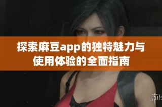 探索麻豆app的独特魅力与使用体验的全面指南