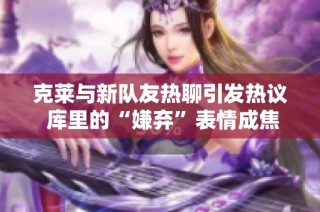 克莱与新队友热聊引发热议 库里的“嫌弃”表情成焦点