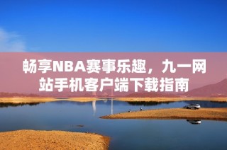 畅享NBA赛事乐趣，九一网站手机客户端下载指南