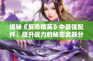 揭秘《反恐精英》中最强配件：提升战力的秘密武器分析
