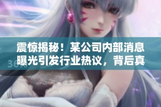 震惊揭秘！某公司内部消息曝光引发行业热议，背后真相完全意想不到