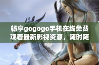 畅享gogogo手机在线免费观看最新影视资源，随时随地尽情观影