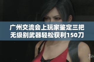 广州交流会上玩家鉴定三把无级别武器轻松获利150刀