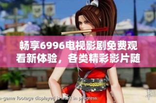 畅享6996电视影剧免费观看新体验，各类精彩影片随心观看
