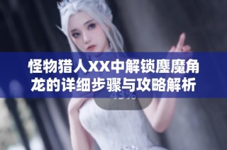 怪物猎人XX中解锁鏖魔角龙的详细步骤与攻略解析
