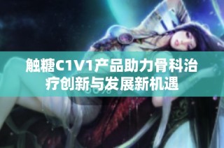 触糖C1V1产品助力骨科治疗创新与发展新机遇