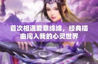 首次相遇爱意绵绵，经典插曲闯入我的心灵世界