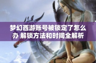 梦幻西游账号被锁定了怎么办 解锁方法和时间全解析