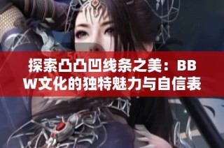 探索凸凸凹线条之美：BBW文化的独特魅力与自信表现