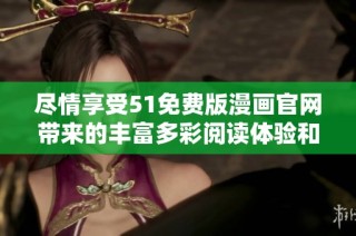 尽情享受51免费版漫画官网带来的丰富多彩阅读体验和优质作品推荐