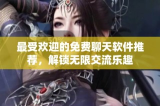 最受欢迎的免费聊天软件推荐，解锁无限交流乐趣