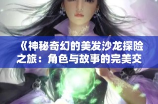 《神秘奇幻的美发沙龙探险之旅：角色与故事的完美交织》