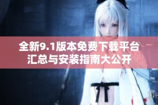 全新9.1版本免费下载平台汇总与安装指南大公开