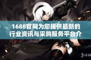 1688官网为您提供最新的行业资讯与采购服务平台介绍