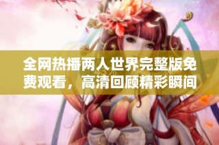 全网热播两人世界完整版免费观看，高清回顾精彩瞬间尽收眼底