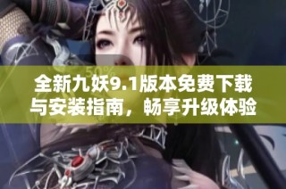 全新九妖9.1版本免费下载与安装指南，畅享升级体验