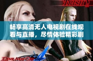 畅享高清无人电视剧在线观看与直播，尽情体验精彩剧情
