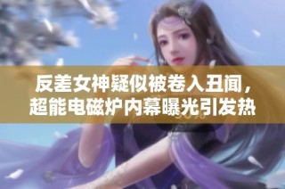 反差女神疑似被卷入丑闻，超能电磁炉内幕曝光引发热议