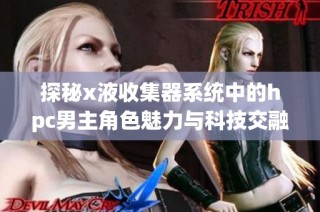 探秘x液收集器系统中的hpc男主角色魅力与科技交融