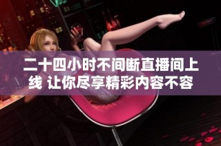 二十四小时不间断直播间上线 让你尽享精彩内容不容错过