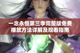 一念永恒第三季完整版免费播放方法详解及观看指南