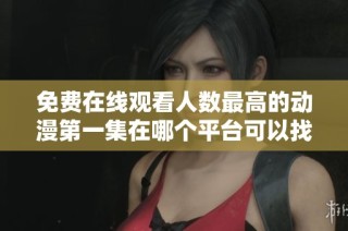 免费在线观看人数最高的动漫第一集在哪个平台可以找得到