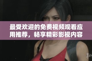最受欢迎的免费视频观看应用推荐，畅享精彩影视内容