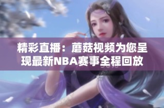 精彩直播：蘑菇视频为您呈现最新NBA赛事全程回放与精彩瞬间