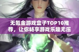 无氪金游戏盒子TOP10推荐，让你畅享游戏乐趣无压力