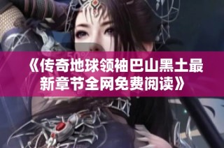 《传奇地球领袖巴山黑土最新章节全网免费阅读》