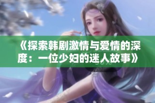 《探索韩剧激情与爱情的深度：一位少妇的迷人故事》