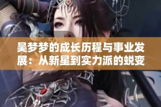吴梦梦的成长历程与事业发展：从新星到实力派的蜕变之路