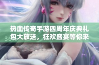 热血传奇手游四周年庆典礼包大放送，狂欢盛宴等你来参与