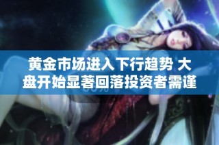 黄金市场进入下行趋势 大盘开始显著回落投资者需谨慎应对