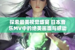 探索最美视觉盛宴 日本音乐MV中的绝美画面与感动故事