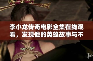 李小龙传奇电影全集在线观看，发现他的英雄故事与不屈精神的精彩之旅