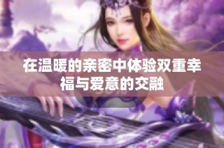 在温暖的亲密中体验双重幸福与爱意的交融