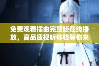 免费观看插曲完整版在线播放，高品质视听体验等你来享受