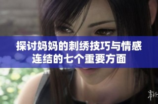 探讨妈妈的刺绣技巧与情感连结的七个重要方面
