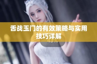 舌战玉门的有效策略与实用技巧详解