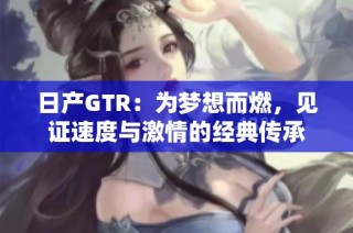 日产GTR：为梦想而燃，见证速度与激情的经典传承