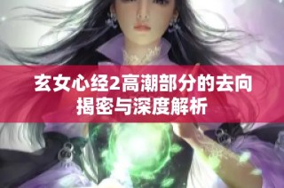玄女心经2高潮部分的去向揭密与深度解析