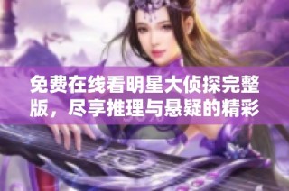免费在线看明星大侦探完整版，尽享推理与悬疑的精彩时刻