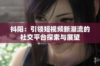 抖阳：引领短视频新潮流的社交平台探索与展望