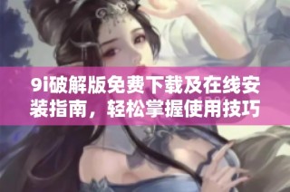 9i破解版免费下载及在线安装指南，轻松掌握使用技巧