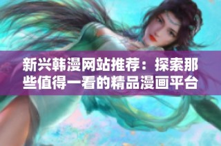 新兴韩漫网站推荐：探索那些值得一看的精品漫画平台