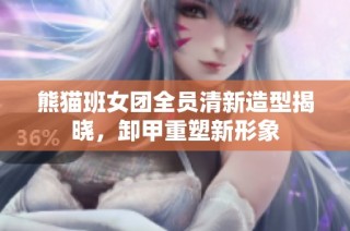 熊猫班女团全员清新造型揭晓，卸甲重塑新形象